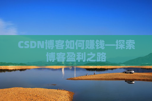CSDN博客如何赚钱—探索博客盈利之路