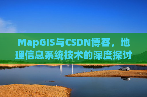 MapGIS与CSDN博客,地理信息系统技术的深度探讨